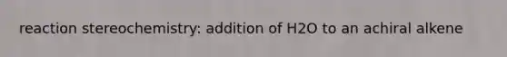 reaction stereochemistry: addition of H2O to an achiral alkene