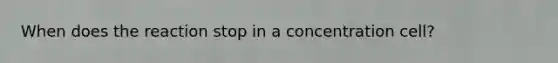 When does the reaction stop in a concentration cell?