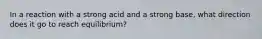 In a reaction with a strong acid and a strong base, what direction does it go to reach equilibrium?