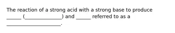 The reaction of a strong acid with a strong base to produce ______ (_______________) and ______ referred to as a ______________________.