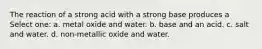 The reaction of a strong acid with a strong base produces a Select one: a. metal oxide and water. b. base and an acid. c. salt and water. d. non-metallic oxide and water.