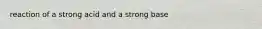 reaction of a strong acid and a strong base