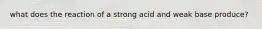 what does the reaction of a strong acid and weak base produce?