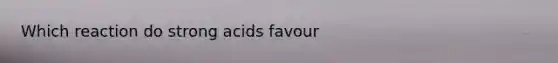 Which reaction do strong acids favour