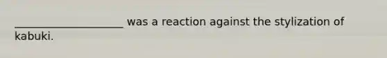 ____________________ was a reaction against the stylization of kabuki.