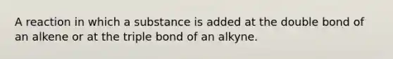 A reaction in which a substance is added at the double bond of an alkene or at the triple bond of an alkyne.