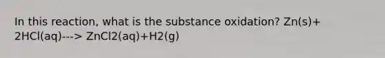 In this reaction, what is the substance oxidation? Zn(s)+ 2HCl(aq)---> ZnCl2(aq)+H2(g)