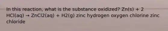 In this reaction, what is the substance oxidized? Zn(s) + 2 HCl(aq) → ZnCl2(aq) + H2(g) zinc hydrogen oxygen chlorine zinc chloride