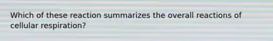 Which of these reaction summarizes the overall reactions of cellular respiration?