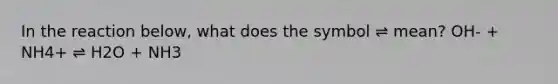 In the reaction below, what does the symbol ⇌ mean? OH- + NH4+ ⇌ H2O + NH3