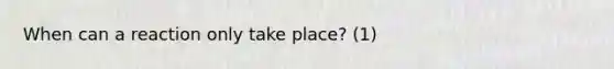 When can a reaction only take place? (1)