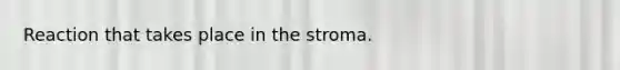 Reaction that takes place in the stroma.