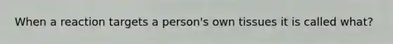 When a reaction targets a person's own tissues it is called what?