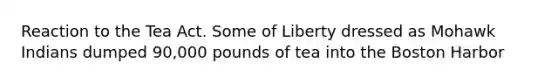 Reaction to the Tea Act. Some of Liberty dressed as Mohawk Indians dumped 90,000 pounds of tea into the Boston Harbor