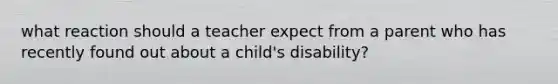 what reaction should a teacher expect from a parent who has recently found out about a child's disability?