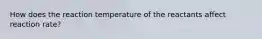 How does the reaction temperature of the reactants affect reaction rate?