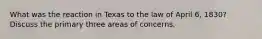 What was the reaction in Texas to the law of April 6, 1830? Discuss the primary three areas of concerns.