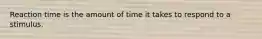 Reaction time is the amount of time it takes to respond to a stimulus.