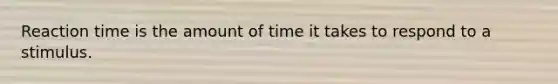 Reaction time is the amount of time it takes to respond to a stimulus.