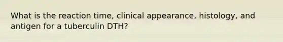 What is the reaction time, clinical appearance, histology, and antigen for a tuberculin DTH?