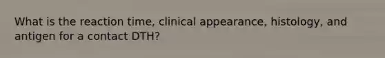 What is the reaction time, clinical appearance, histology, and antigen for a contact DTH?