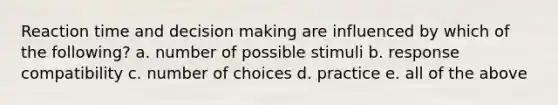 Reaction time and decision making are influenced by which of the following? a. number of possible stimuli b. response compatibility c. number of choices d. practice e. all of the above