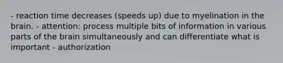 - reaction time decreases (speeds up) due to myelination in the brain. - attention: process multiple bits of information in various parts of the brain simultaneously and can differentiate what is important - authorization