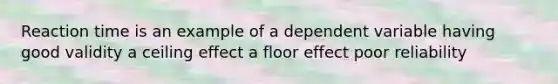 Reaction time is an example of a dependent variable having good validity a ceiling effect a floor effect poor reliability