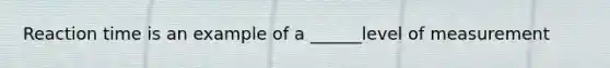 Reaction time is an example of a ______level of measurement