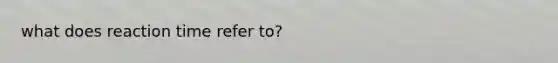 what does reaction time refer to?