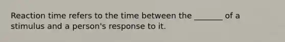 Reaction time refers to the time between the _______ of a stimulus and a person's response to it.