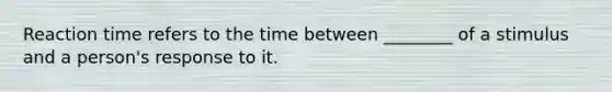 Reaction time refers to the time between ________ of a stimulus and a person's response to it.