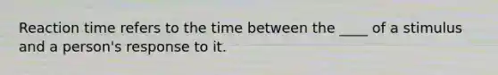 Reaction time refers to the time between the ____ of a stimulus and a person's response to it.