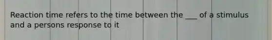 Reaction time refers to the time between the ___ of a stimulus and a persons response to it