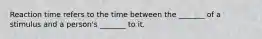 Reaction time refers to the time between the _______ of a stimulus and a person's _______ to it.