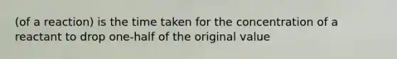 (of a reaction) is the time taken for the concentration of a reactant to drop one-half of the original value