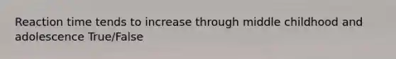Reaction time tends to increase through middle childhood and adolescence True/False