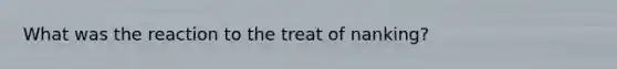 What was the reaction to the treat of nanking?