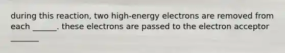 during this reaction, two high-energy electrons are removed from each ______. these electrons are passed to the electron acceptor _______