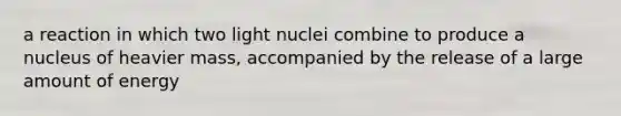 a reaction in which two light nuclei combine to produce a nucleus of heavier mass, accompanied by the release of a large amount of energy