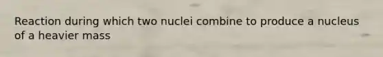 Reaction during which two nuclei combine to produce a nucleus of a heavier mass