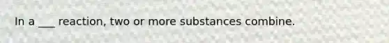 In a ___ reaction, two or more substances combine.