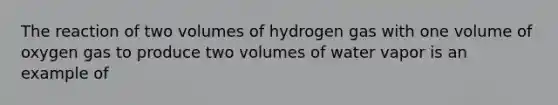 The reaction of two volumes of hydrogen gas with one volume of oxygen gas to produce two volumes of water vapor is an example of