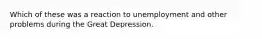 Which of these was a reaction to unemployment and other problems during the Great Depression.