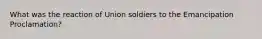 What was the reaction of Union soldiers to the Emancipation Proclamation?