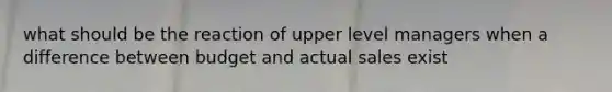 what should be the reaction of upper level managers when a difference between budget and actual sales exist