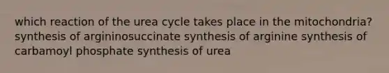 which reaction of the urea cycle takes place in the mitochondria? synthesis of argininosuccinate synthesis of arginine synthesis of carbamoyl phosphate synthesis of urea