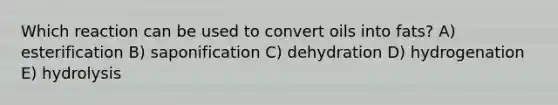 Which reaction can be used to convert oils into fats? A) esterification B) saponification C) dehydration D) hydrogenation E) hydrolysis