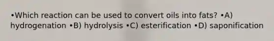 •Which reaction can be used to convert oils into fats? •A) hydrogenation •B) hydrolysis •C) esterification •D) saponification