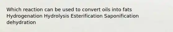 Which reaction can be used to convert oils into fats Hydrogenation Hydrolysis Esterification Saponification dehydration